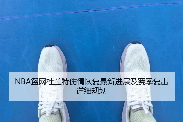 NBA篮网杜兰特伤情恢复最新进展及赛季复出详细规划（MILAN SPORTS）