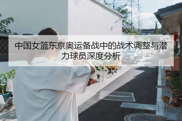 中国女篮东京奥运备战中的战术调整与潜力球员深度分析（MILAN SPORTS）