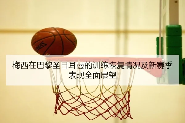 梅西在巴黎圣日耳曼的训练恢复情况及新赛季表现全面展望（MILAN SPORTS）